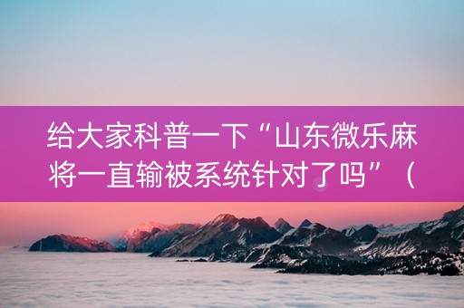 给大家科普一下“山东微乐麻将一直输被系统针对了吗”（软件出售)