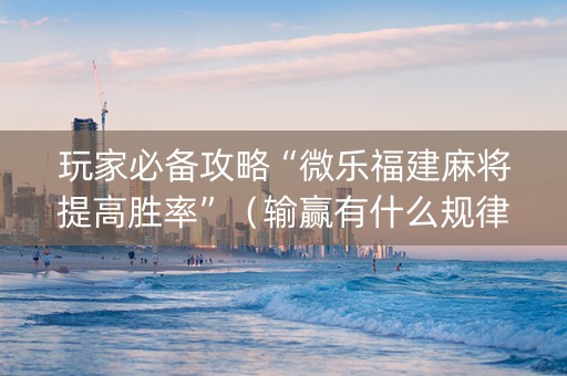 玩家必备攻略“微乐福建麻将提高胜率”（输赢有什么规律)