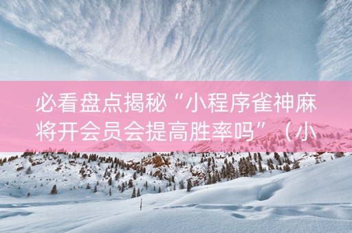 必看盘点揭秘“小程序雀神麻将开会员会提高胜率吗”（小程序必赢神器)