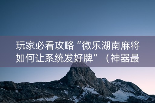 玩家必看攻略“微乐湖南麻将如何让系统发好牌”（神器最新免费)