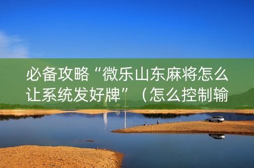 必备攻略“微乐山东麻将怎么让系统发好牌”（怎么控制输赢)