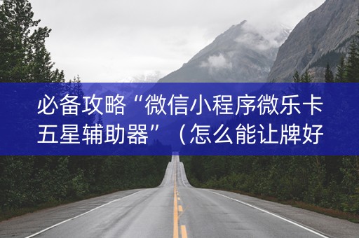 必备攻略“微信小程序微乐卡五星辅助器”（怎么能让牌好一点)