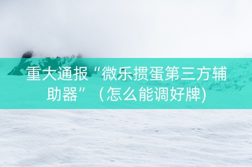 重大通报“微乐掼蛋第三方辅助器”（怎么能调好牌)
