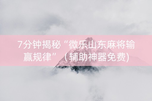 7分钟揭秘“微乐山东麻将输赢规律”（辅助神器免费)