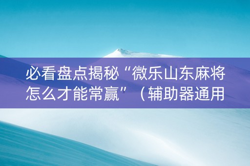 必看盘点揭秘“微乐山东麻将怎么才能常赢”（辅助器通用版)