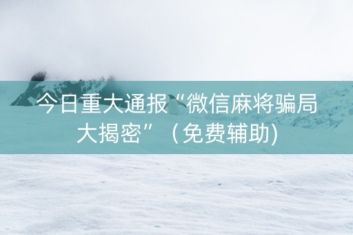 今日重大通报“微信麻将骗局大揭密”（免费辅助)