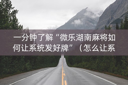 一分钟了解“微乐湖南麻将如何让系统发好牌”（怎么让系统给你发好牌)