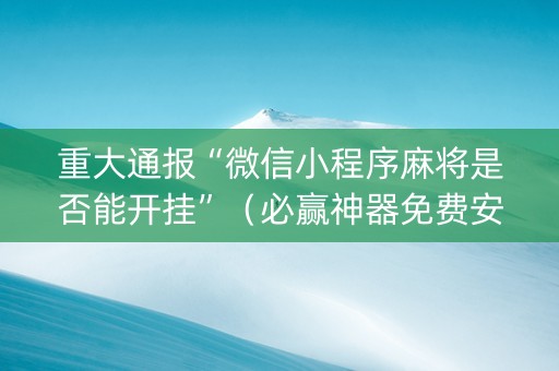 重大通报“微信小程序麻将是否能开挂”（必赢神器免费安装)