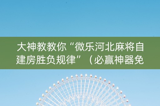 大神教教你“微乐河北麻将自建房胜负规律”（必赢神器免费安装)