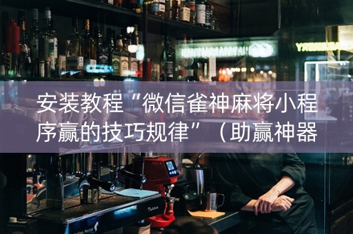安装教程“微信雀神麻将小程序赢的技巧规律”（助赢神器购买)