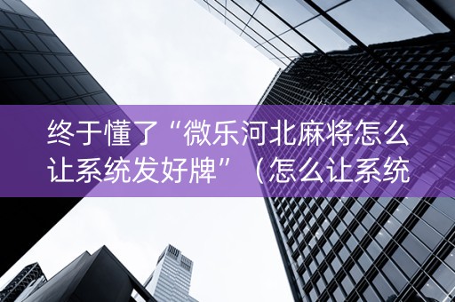 终于懂了“微乐河北麻将怎么让系统发好牌”（怎么让系统给你发好牌)