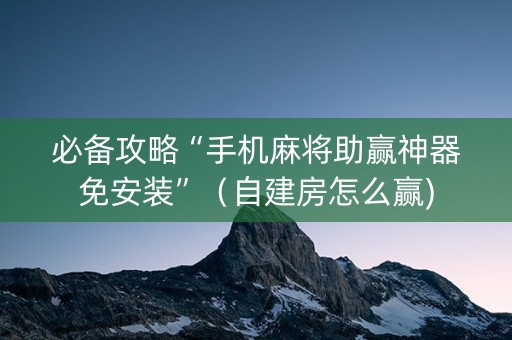 必备攻略“手机麻将助赢神器免安装”（自建房怎么赢)