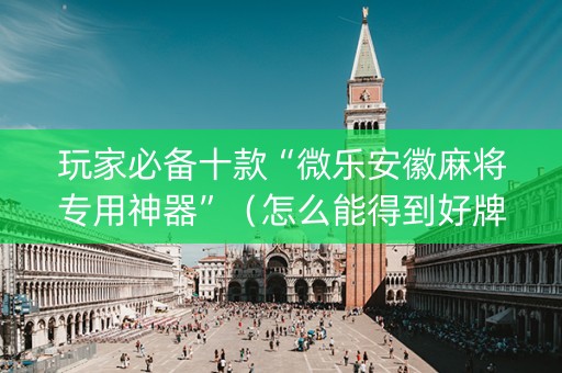 玩家必备十款“微乐安徽麻将专用神器”（怎么能得到好牌)