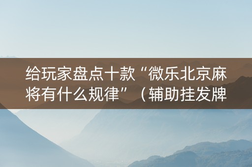 给玩家盘点十款“微乐北京麻将有什么规律”（辅助挂发牌规律)