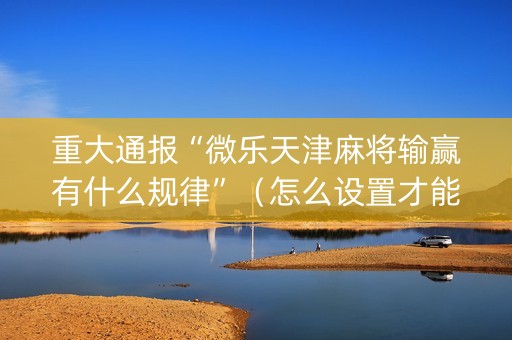 重大通报“微乐天津麻将输赢有什么规律”（怎么设置才能赢)