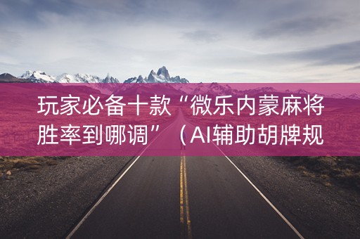 玩家必备十款“微乐内蒙麻将胜率到哪调”（AI辅助胡牌规则)