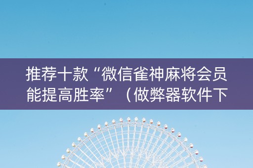 推荐十款“微信雀神麻将会员能提高胜率”（做弊器软件下载)