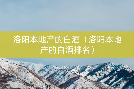 洛阳本地产的白酒（洛阳本地产的白酒排名）