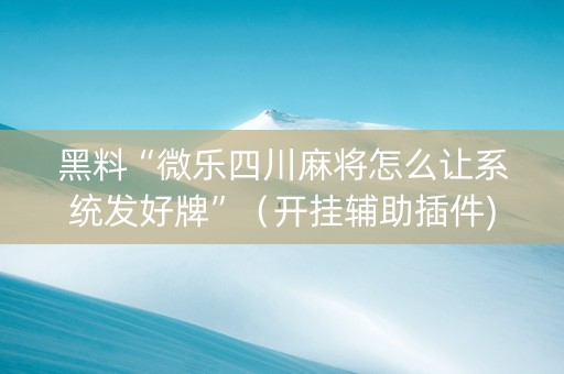 黑料“微乐四川麻将怎么让系统发好牌”（开挂辅助插件)