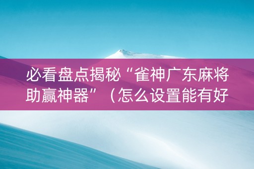 必看盘点揭秘“雀神广东麻将助赢神器”（怎么设置能有好牌)