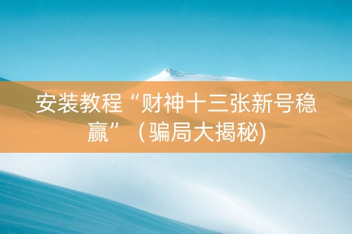 安装教程“财神十三张新号稳赢”（骗局大揭秘)