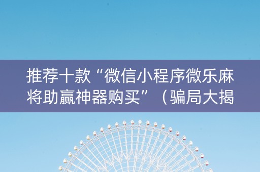 推荐十款“微信小程序微乐麻将助赢神器购买”（骗局大揭秘)