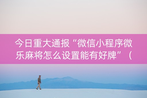 今日重大通报“微信小程序微乐麻将怎么设置能有好牌”（小程序控牌器)