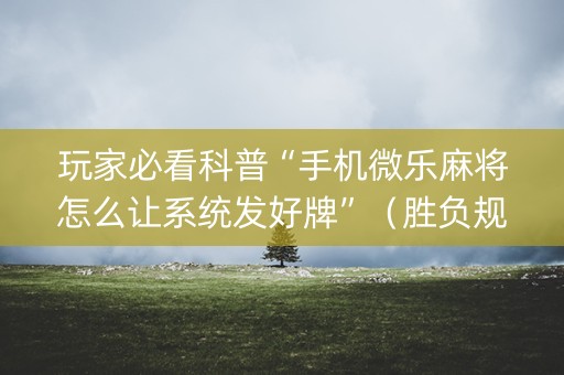 玩家必看科普“手机微乐麻将怎么让系统发好牌”（胜负规律拿好牌)
