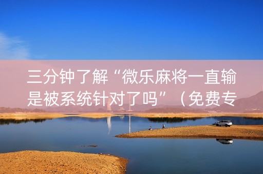 三分钟了解“微乐麻将一直输是被系统针对了吗”（免费专用神器)