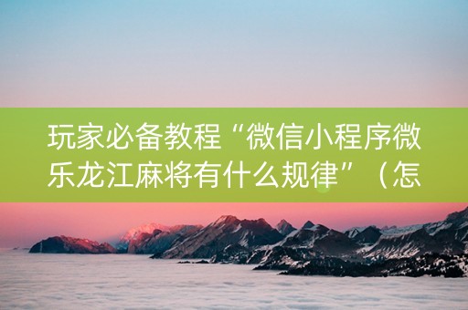 玩家必备教程“微信小程序微乐龙江麻将有什么规律”（怎么提高胜率)