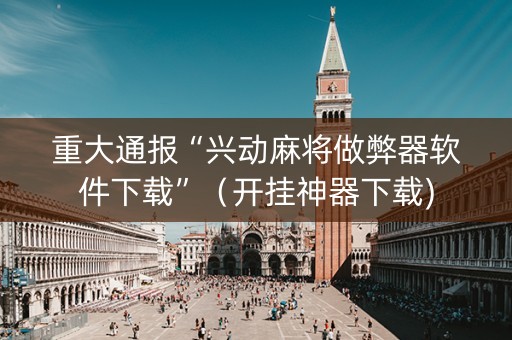 重大通报“兴动麻将做弊器软件下载”（开挂神器下载)
