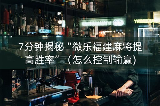 7分钟揭秘“微乐福建麻将提高胜率”（怎么控制输赢)
