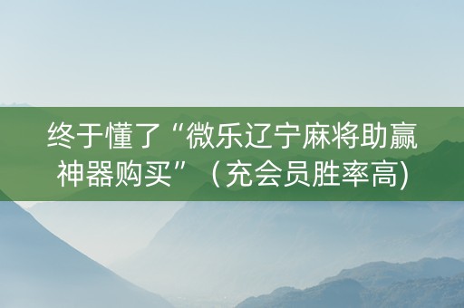终于懂了“微乐辽宁麻将助赢神器购买”（充会员胜率高)