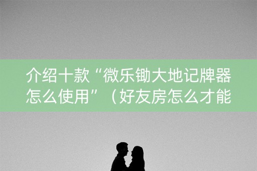 介绍十款“微乐锄大地记牌器怎么使用”（好友房怎么才能赢)
