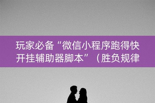 玩家必备“微信小程序跑得快开挂辅助器脚本”（胜负规律拿好牌)