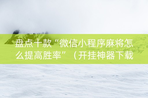 盘点十款“微信小程序麻将怎么提高胜率”（开挂神器下载)