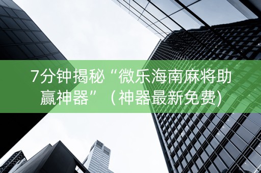 7分钟揭秘“微乐海南麻将助赢神器”（神器最新免费)