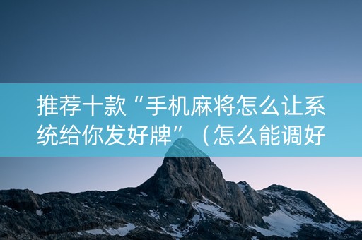 推荐十款“手机麻将怎么让系统给你发好牌”（怎么能调好牌)