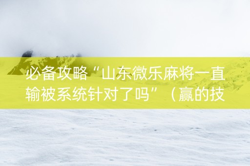 必备攻略“山东微乐麻将一直输被系统针对了吗”（赢的技巧规律)