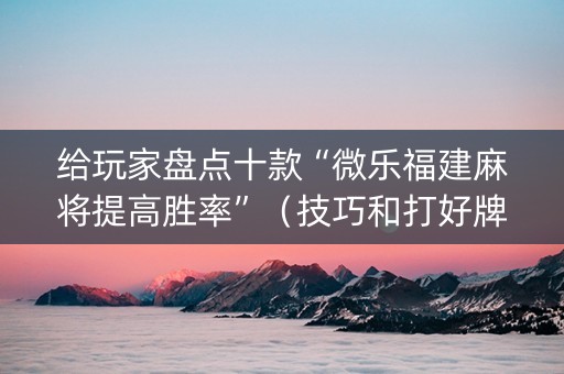给玩家盘点十款“微乐福建麻将提高胜率”（技巧和打好牌方法)