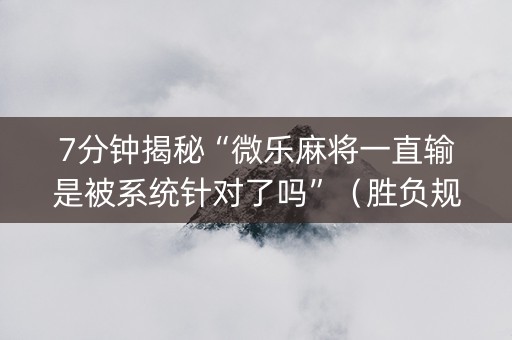7分钟揭秘“微乐麻将一直输是被系统针对了吗”（胜负规律拿好牌)