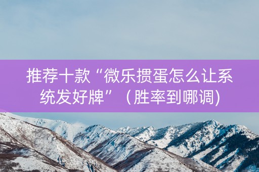 推荐十款“微乐掼蛋怎么让系统发好牌”（胜率到哪调)