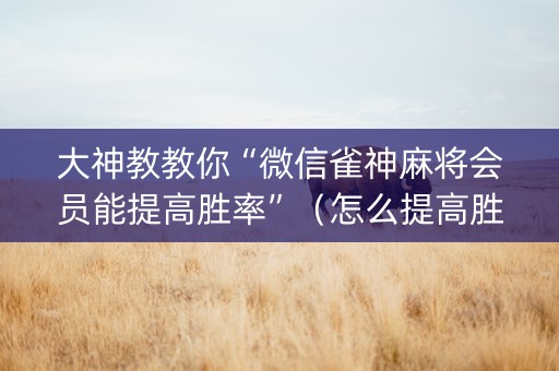 大神教教你“微信雀神麻将会员能提高胜率”（怎么提高胜率)