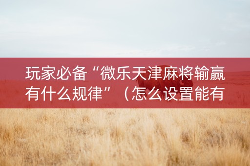 玩家必备“微乐天津麻将输赢有什么规律”（怎么设置能有好牌)