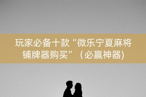 玩家必备十款“微乐宁夏麻将铺牌器购买”（必赢神器)