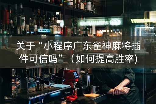 关于“小程序广东雀神麻将插件可信吗”（如何提高胜率)