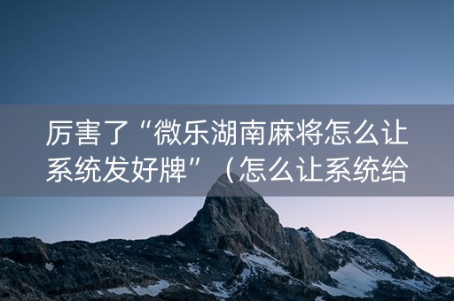厉害了“微乐湖南麻将怎么让系统发好牌”（怎么让系统给自己好牌)
