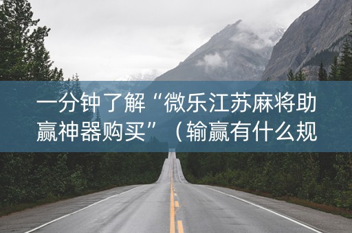 一分钟了解“微乐江苏麻将助赢神器购买”（输赢有什么规律)