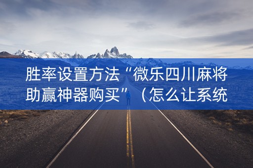 胜率设置方法“微乐四川麻将助赢神器购买”（怎么让系统给你发好牌)