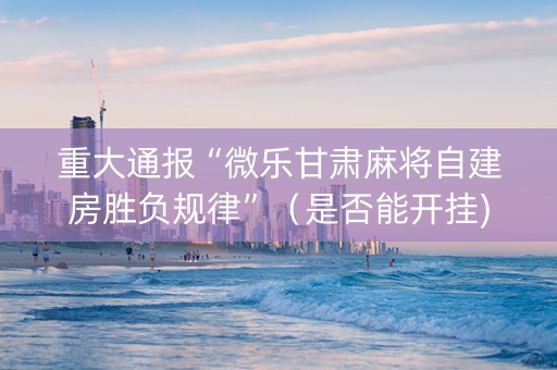 重大通报“微乐甘肃麻将自建房胜负规律”（是否能开挂)